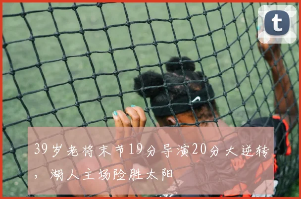 39岁老将末节19分导演20分大逆转，湖人主场险胜太阳